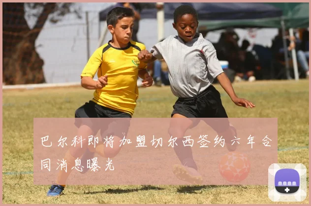 巴尔科即将加盟切尔西签约六年合同消息曝光