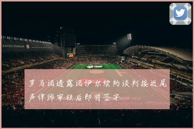 罗马诺透露诺伊尔续约谈判接近尾声律师审核后即将签字