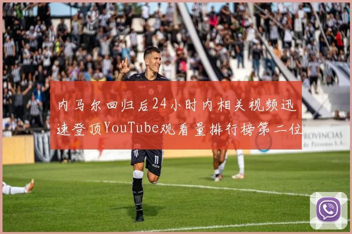 内马尔回归后24小时内相关视频迅速登顶YouTube观看量排行榜第二位