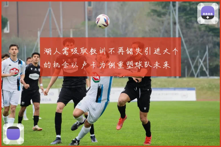 湖人需吸取教训不再错失引进大个的机会以卢卡为例重塑球队未来