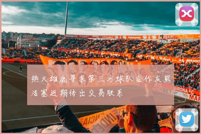 热火雄鹿寻求第三方球队合作灰熊活塞近期传出交易联系