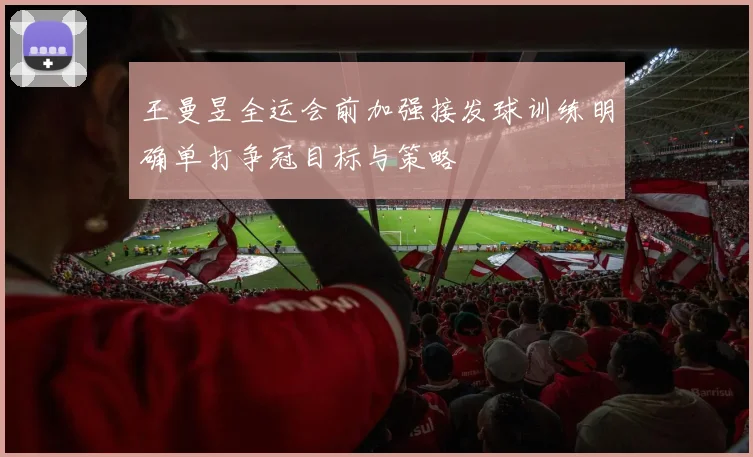 王曼昱全运会前加强接发球训练明确单打争冠目标与策略
