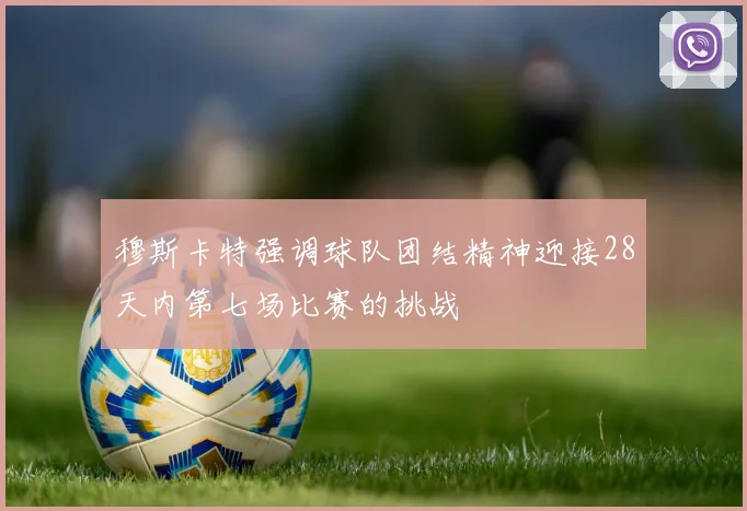 穆斯卡特强调球队团结精神迎接28天内第七场比赛的挑战