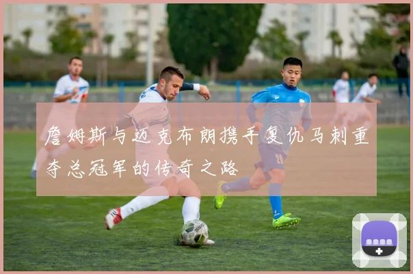 詹姆斯与迈克布朗携手复仇马刺重夺总冠军的传奇之路