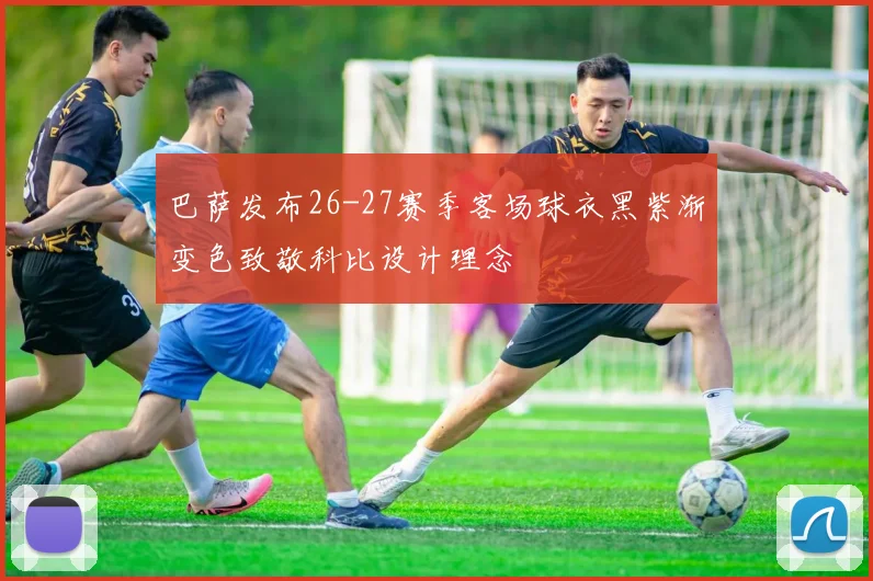 巴萨发布26-27赛季客场球衣黑紫渐变色致敬科比设计理念