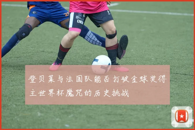 登贝莱与法国队能否打破金球奖得主世界杯魔咒的历史挑战