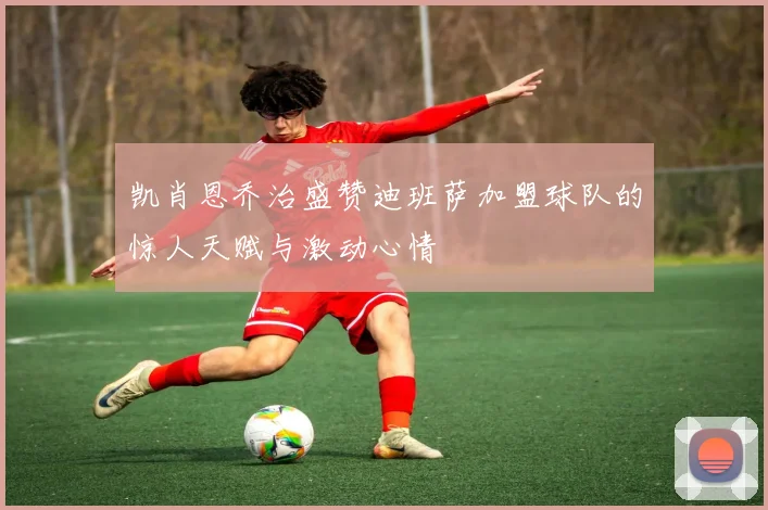 凯肖恩乔治盛赞迪班萨加盟球队的惊人天赋与激动心情