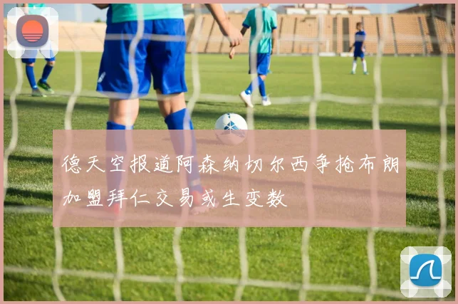 德天空报道阿森纳切尔西争抢布朗加盟拜仁交易或生变数