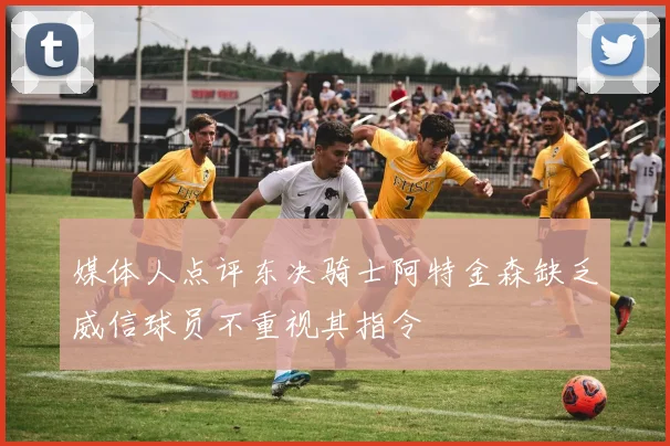 媒体人点评东决骑士阿特金森缺乏威信球员不重视其指令