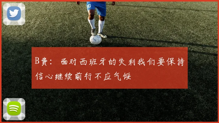 B费：面对西班牙的失利我们要保持信心继续前行不应气馁