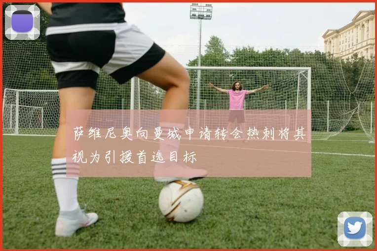 萨维尼奥向曼城申请转会热刺将其视为引援首选目标