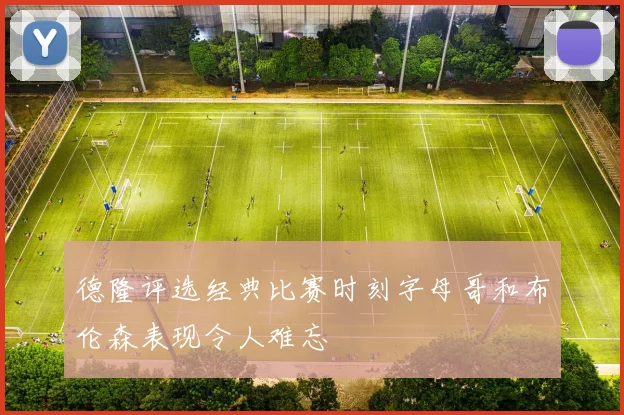 德隆评选经典比赛时刻字母哥和布伦森表现令人难忘
