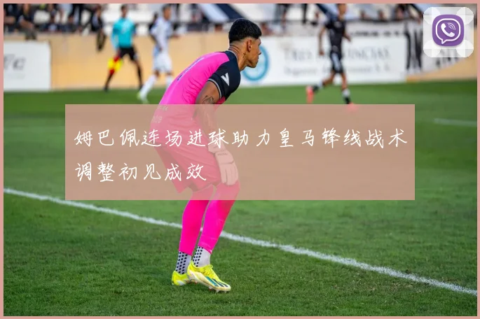姆巴佩连场进球助力皇马锋线战术调整初见成效
