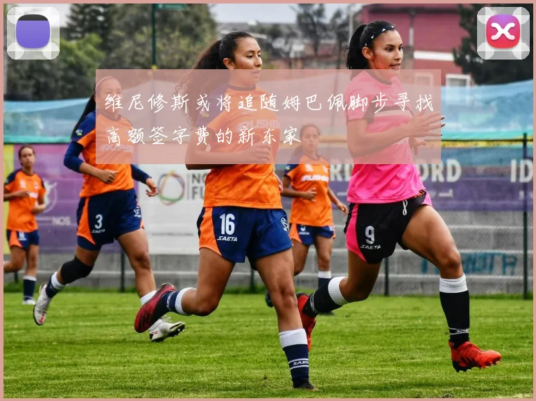 维尼修斯或将追随姆巴佩脚步寻找高额签字费的新东家