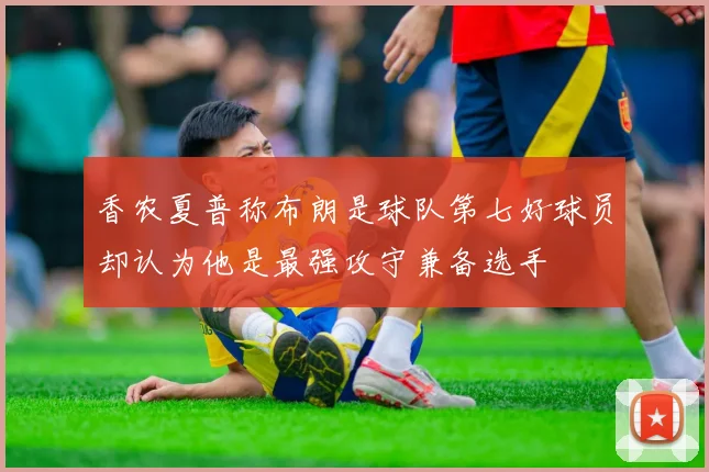 香农夏普称布朗是球队第七好球员却认为他是最强攻守兼备选手