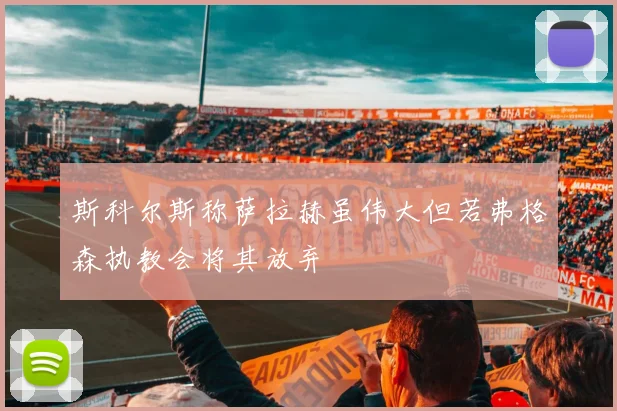 斯科尔斯称萨拉赫虽伟大但若弗格森执教会将其放弃