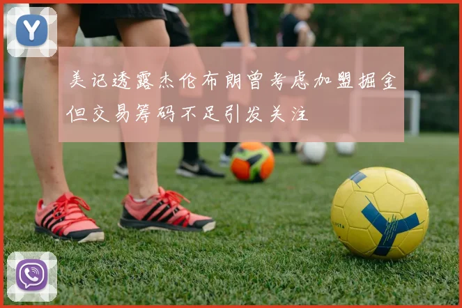 美记透露杰伦布朗曾考虑加盟掘金但交易筹码不足引发关注