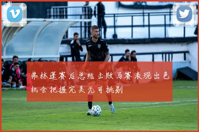 弗林蓬赛后总结击败马赛表现出色机会把握完美无可挑剔