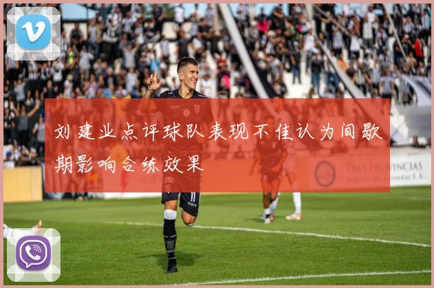 刘建业点评球队表现不佳认为间歇期影响合练效果