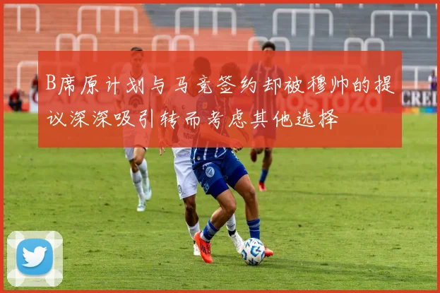 B席原计划与马竞签约却被穆帅的提议深深吸引转而考虑其他选择