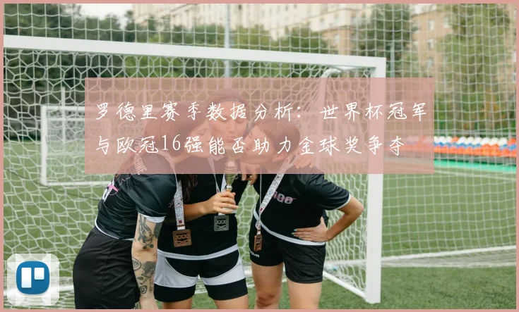 罗德里赛季数据分析：世界杯冠军与欧冠16强能否助力金球奖争夺