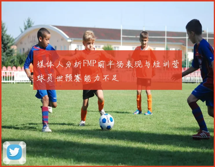媒体人分析FMP前半场表现与短训营球员世预赛能力不足