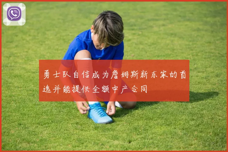 勇士队自信成为詹姆斯新东家的首选并能提供全额中产合同