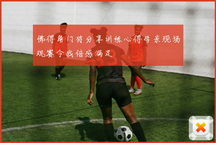 佛得角门将分享训练心得母亲现场观赛令我倍感满足