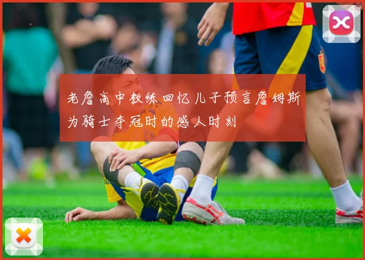 老詹高中教练回忆儿子预言詹姆斯为骑士夺冠时的感人时刻