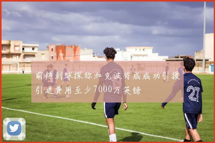 前热刺球探称加克波将成成功引援引进费用至少7000万英镑