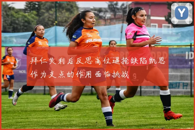 拜仁失利后反思高位逼抢缺陷凯恩作为支点的作用面临挑战