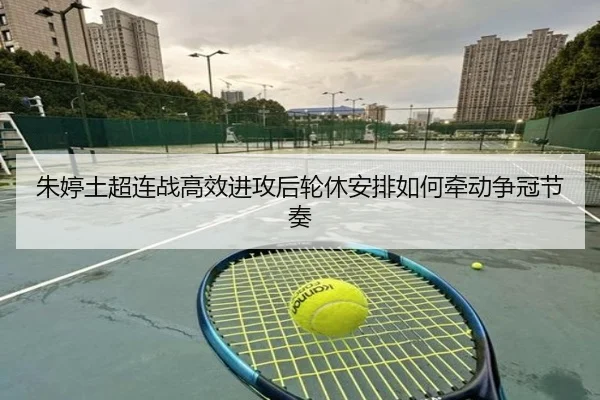 朱婷土超连战高效进攻后轮休安排如何牵动争冠节奏